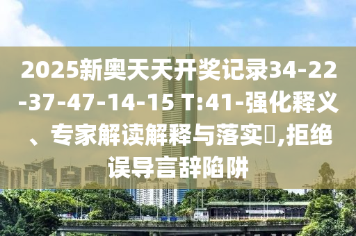 2025新奧天天開(kāi)獎?dòng)涗?4-22-37-47-14-15 T:41-強化釋義、專(zhuān)家解讀解釋與落實(shí)?,拒絕誤導言辭陷阱