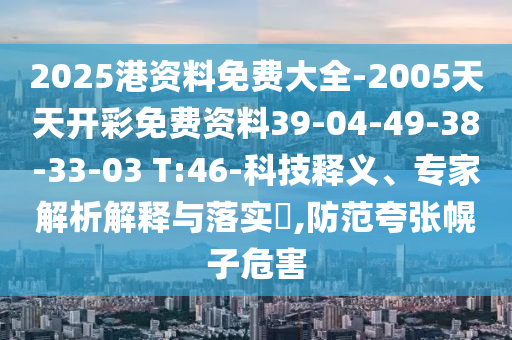 2025港資料免費大全-2005天天開(kāi)彩免費資料39-04-49-38-33-03 T:46-科技釋義、專(zhuān)家解析解釋與落實(shí)?,防范夸張幌子危害