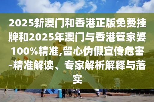 2025新澳門(mén)和香港正版免費掛牌和2025年澳門(mén)與香港管家婆100%精準,留心偽假宣傳危害-精準解讀、專(zhuān)家解析解釋與落實(shí)