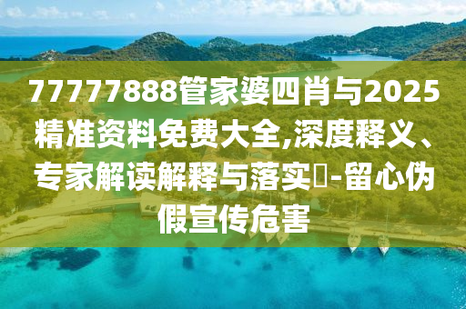 77777888管家婆四肖與2025精準資料免費大全,深度釋義、專(zhuān)家解讀解釋與落實(shí)?-留心偽假宣傳危害
