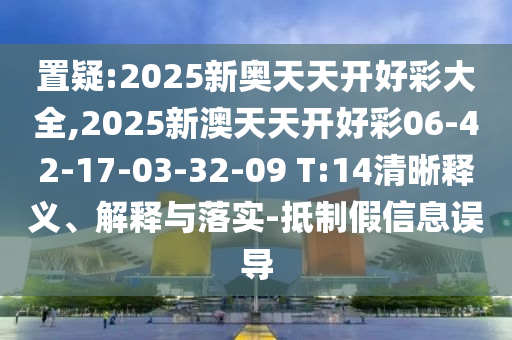 置疑:2025新奧天天開(kāi)好彩大全,2025新澳天天開(kāi)好彩06-42-17-03-32-09 T:14清晰釋義、解釋與落實(shí)-抵制假信息誤導