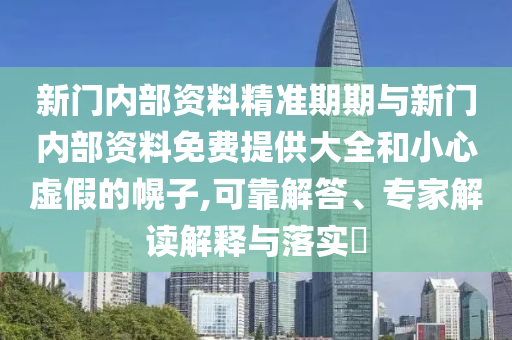 新門(mén)內部資料精準期期與新門(mén)內部資料免費提供大全和小心虛假的幌子,可靠解答、專(zhuān)家解讀解釋與落實(shí)?
