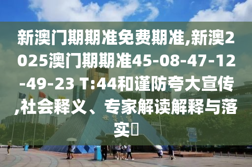新澳門(mén)期期準免費期準,新澳2025澳門(mén)期期準45-08-47-12-49-23 T:44和謹防夸大宣傳,社會(huì )釋義、專(zhuān)家解讀解釋與落實(shí)?