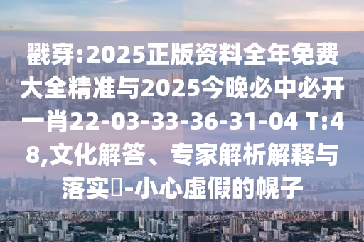 戳穿:2025正版資料全年免費大全精準與2025今晚必中必開(kāi)一肖22-03-33-36-31-04 T:48,文化解答、專(zhuān)家解析解釋與落實(shí)?-小心虛假的幌子