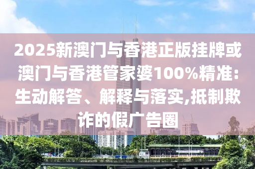 2025新澳門(mén)與香港正版掛牌或澳門(mén)與香港管家婆100%精準:生動(dòng)解答、解釋與落實(shí),抵制欺詐的假廣告圈