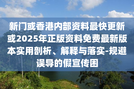 新門(mén)或香港內部資料最快更新或2025年正版資料免費最新版本實(shí)用剖析、解釋與落實(shí)-規避誤導的假宣傳困