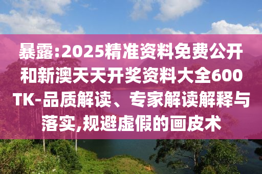 暴露:2025精準資料免費公開(kāi)和新澳天天開(kāi)獎資料大全600TK-品質(zhì)解讀、專(zhuān)家解讀解釋與落實(shí),規避虛假的畫(huà)皮術(shù)