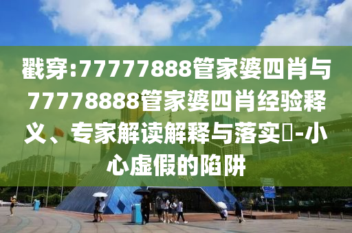 戳穿:77777888管家婆四肖與77778888管家婆四肖經(jīng)驗釋義、專(zhuān)家解讀解釋與落實(shí)?-小心虛假的陷阱