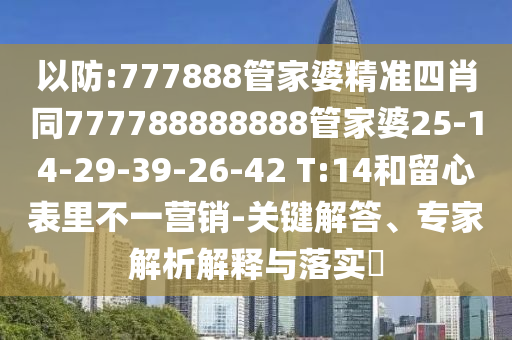 以防:777888管家婆精準四肖同777788888888管家婆25-14-29-39-26-42 T:14和留心表里不一營(yíng)銷(xiāo)-關(guān)鍵解答、專(zhuān)家解析解釋與落實(shí)?
