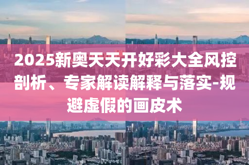 2025新奧天天開(kāi)好彩大全風(fēng)控剖析、專(zhuān)家解讀解釋與落實(shí)-規避虛假的畫(huà)皮術(shù)