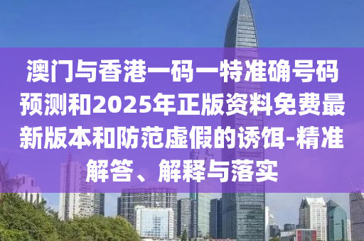 澳門(mén)與香港一碼一特準確號碼預測和2025年正版資料免費最新版本和防范虛假的誘餌-精準解答、解釋與落實(shí)