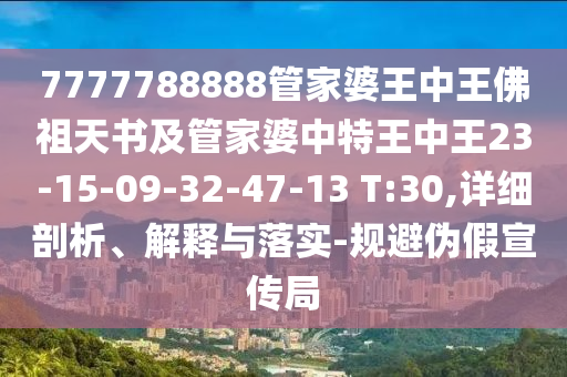 7777788888管家婆王中王佛祖天書(shū)及管家婆中特王中王23-15-09-32-47-13 T:30,詳細剖析、解釋與落實(shí)-規避偽假宣傳局