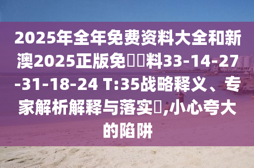 2025年全年免費資料大全和新澳2025正版免費資料33-14-27-31-18-24 T:35戰略釋義、專(zhuān)家解析解釋與落實(shí)?,小心夸大的陷阱