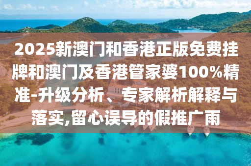 2025新澳門(mén)和香港正版免費掛牌和澳門(mén)及香港管家婆100%精準-升級分析、專(zhuān)家解析解釋與落實(shí),留心誤導的假推廣雨
