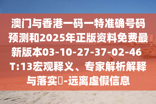澳門(mén)與香港一碼一特準確號碼預測和2025年正版資料免費最新版本03-10-27-37-02-46 T:13宏觀(guān)釋義、專(zhuān)家解析解釋與落實(shí)?-遠離虛假信息