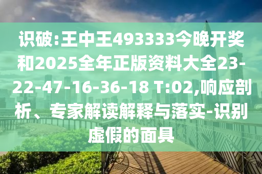 識破:王中王493333今晚開(kāi)獎和2025全年正版資料大全23-22-47-16-36-18 T:02,響應剖析、專(zhuān)家解讀解釋與落實(shí)-識別虛假的面具