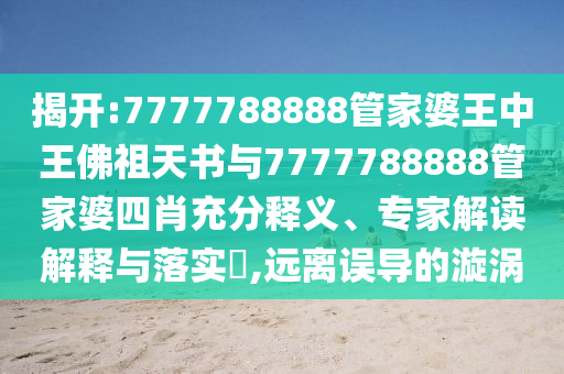 揭開(kāi):7777788888管家婆王中王佛祖天書(shū)與7777788888管家婆四肖充分釋義、專(zhuān)家解讀解釋與落實(shí)?,遠離誤導的漩渦