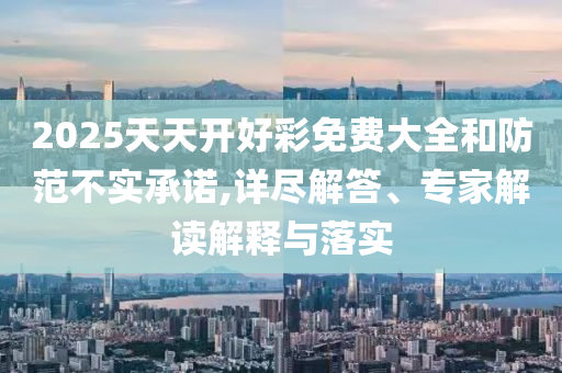 2025天天開(kāi)好彩免費大全和防范不實(shí)承諾,詳盡解答、專(zhuān)家解讀解釋與落實(shí)
