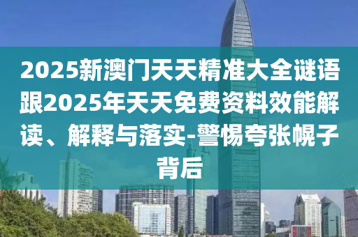 2025新澳門(mén)天天精準大全謎語(yǔ)跟2025年天天免費資料效能解讀、解釋與落實(shí)-警惕夸張幌子背后