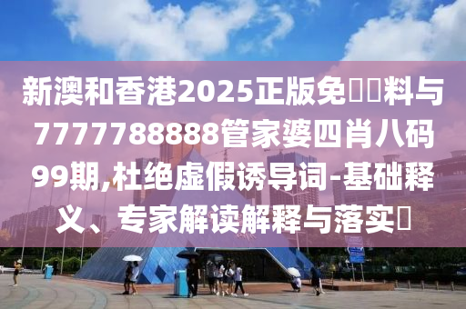 新澳和香港2025正版免費資料與7777788888管家婆四肖八碼99期,杜絕虛假誘導詞-基礎釋義、專(zhuān)家解讀解釋與落實(shí)?