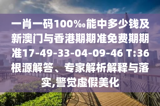 一肖一碼100‰能中多少錢(qián)及新澳門(mén)與香港期期準免費期期準17-49-33-04-09-46 T:36根源解答、專(zhuān)家解析解釋與落實(shí),警覺(jué)虛假美化
