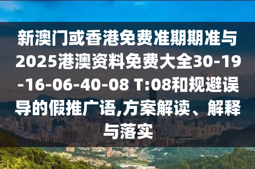 新澳門(mén)或香港免費準期期準與2025港澳資料免費大全30-19-16-06-40-08 T:08和規避誤導的假推廣語(yǔ),方案解讀、解釋與落實(shí)