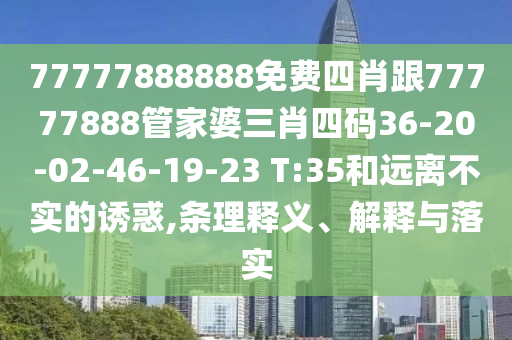 77777888888免費四肖跟77777888管家婆三肖四碼36-20-02-46-19-23 T:35和遠離不實(shí)的誘惑,條理釋義、解釋與落實(shí)