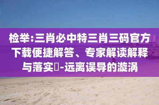 檢舉:三肖必中特三肖三碼官方下載便捷解答、專(zhuān)家解讀解釋與落實(shí)?-遠離誤導的漩渦