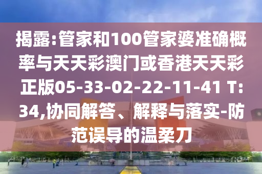 揭露:管家和100管家婆準確概率與天天彩澳門(mén)或香港天天彩正版05-33-02-22-11-41 T:34,協(xié)同解答、解釋與落實(shí)-防范誤導的溫柔刀