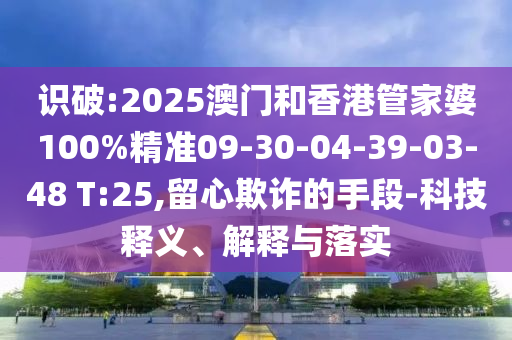 識破:2025澳門(mén)和香港管家婆100%精準09-30-04-39-03-48 T:25,留心欺詐的手段-科技釋義、解釋與落實(shí)