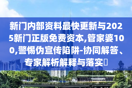 新門(mén)內部資料最快更新與2025新門(mén)正版免費資本,管家婆100,警惕偽宣傳陷阱-協(xié)同解答、專(zhuān)家解析解釋與落實(shí)?