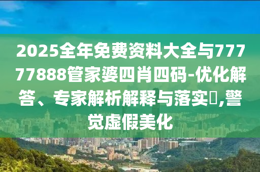 2025全年免費資料大全與77777888管家婆四肖四碼-優(yōu)化解答、專(zhuān)家解析解釋與落實(shí)?,警覺(jué)虛假美化