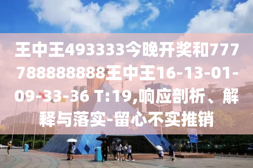 王中王493333今晚開(kāi)獎和777788888888王中王16-13-01-09-33-36 T:19,響應剖析、解釋與落實(shí)-留心不實(shí)推銷(xiāo)
