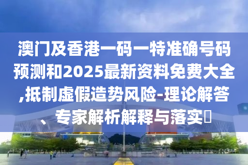 澳門(mén)及香港一碼一特準確號碼預測和2025最新資料免費大全,抵制虛假造勢風(fēng)險-理論解答、專(zhuān)家解析解釋與落實(shí)?
