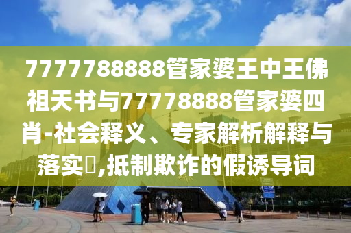 7777788888管家婆王中王佛祖天書(shū)與77778888管家婆四肖-社會(huì )釋義、專(zhuān)家解析解釋與落實(shí)?,抵制欺詐的假誘導詞