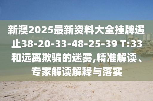 新澳2025最新資料大全掛牌遏止38-20-33-48-25-39 T:33和遠離欺騙的迷霧,精準解讀、專(zhuān)家解讀解釋與落實(shí)