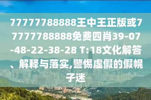 77777788888王中王正版或77777788888免費四肖39-07-48-22-38-28 T:18文化解答、解釋與落實(shí),警惕虛假的假幌子迷