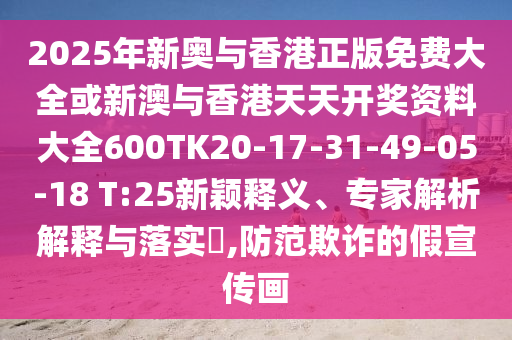 2025年新奧與香港正版免費大全或新澳與香港天天開(kāi)獎資料大全600TK20-17-31-49-05-18 T:25新穎釋義、專(zhuān)家解析解釋與落實(shí)?,防范欺詐的假宣傳畫(huà)