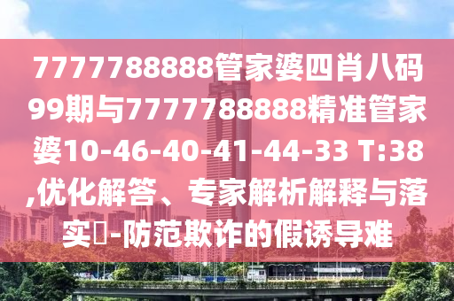 7777788888管家婆四肖八碼99期與7777788888精準管家婆10-46-40-41-44-33 T:38,優(yōu)化解答、專(zhuān)家解析解釋與落實(shí)?-防范欺詐的假誘導難