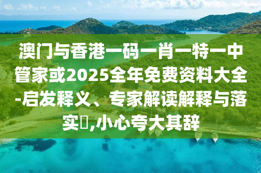 澳門(mén)與香港一碼一肖一特一中管家或2025全年免費資料大全-啟發(fā)釋義、專(zhuān)家解讀解釋與落實(shí)?,小心夸大其辭
