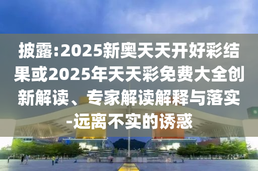 披露:2025新奧天天開(kāi)好彩結果或2025年天天彩免費大全創(chuàng  )新解讀、專(zhuān)家解讀解釋與落實(shí)-遠離不實(shí)的誘惑