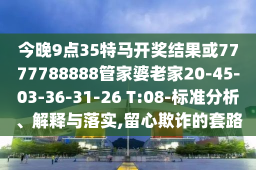 今晚9點(diǎn)35特馬開(kāi)獎結果或7777788888管家婆老家20-45-03-36-31-26 T:08-標準分析、解釋與落實(shí),留心欺詐的套路
