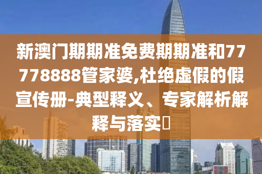 新澳門(mén)期期準免費期期準和77778888管家婆,杜絕虛假的假宣傳冊-典型釋義、專(zhuān)家解析解釋與落實(shí)?