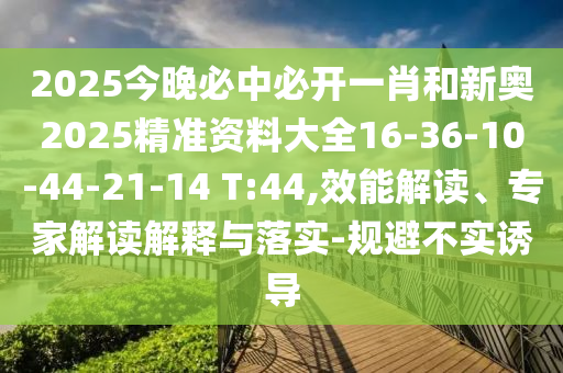 2025今晚必中必開(kāi)一肖和新奧2025精準資料大全16-36-10-44-21-14 T:44,效能解讀、專(zhuān)家解讀解釋與落實(shí)-規避不實(shí)誘導