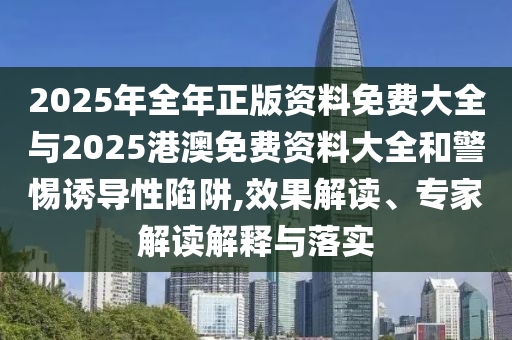 2025年全年正版資料免費大全與2025港澳免費資料大全和警惕誘導性陷阱,效果解讀、專(zhuān)家解讀解釋與落實(shí)