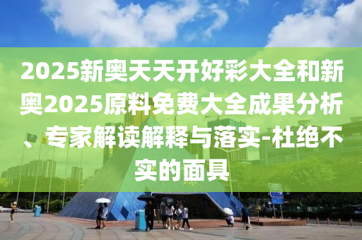 2025新奧天天開(kāi)好彩大全和新奧2025原料免費大全成果分析、專(zhuān)家解讀解釋與落實(shí)-杜絕不實(shí)的面具