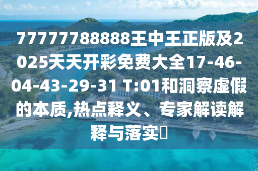 77777788888王中王正版及2025天天開(kāi)彩免費大全17-46-04-43-29-31 T:01和洞察虛假的本質(zhì),熱點(diǎn)釋義、專(zhuān)家解讀解釋與落實(shí)?