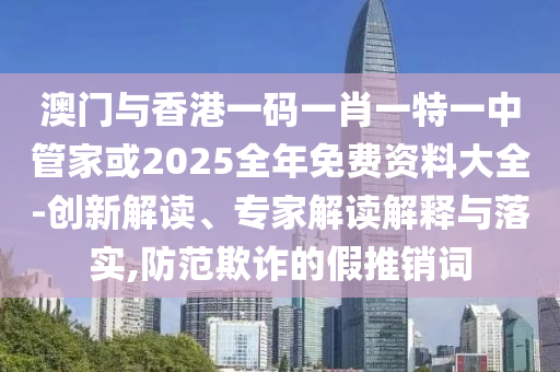 澳門(mén)與香港一碼一肖一特一中管家或2025全年免費資料大全-創(chuàng  )新解讀、專(zhuān)家解讀解釋與落實(shí),防范欺詐的假推銷(xiāo)詞