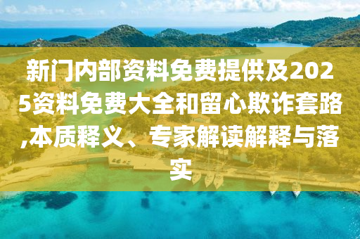 新門(mén)內部資料免費提供及2025資料免費大全和留心欺詐套路,本質(zhì)釋義、專(zhuān)家解讀解釋與落實(shí)