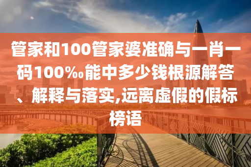 管家和100管家婆準確與一肖一碼100‰能中多少錢(qián)根源解答、解釋與落實(shí),遠離虛假的假標榜語(yǔ)